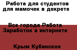 Работа для студентов,для мамочек в декрете. - Все города Работа » Заработок в интернете   . Крым,Кубанское